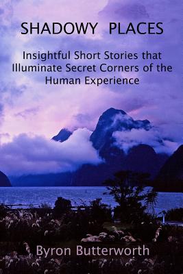 Shadowy Places: Insightful Short Stories that Illuminate Secret Corners of the Human Experience - Butterworth, Byron