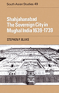 Shahjahanabad: The Sovereign City in Mughal India 1639-1739