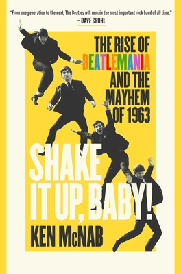 Shake It Up, Baby!: The Rise of Beatlemania and the Mayhem of 1963 - McNab, Ken
