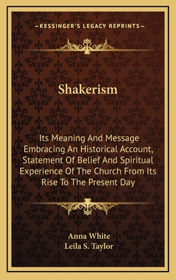 Shakerism: Its Meaning and Message Embracing an Historical Account, Statement of Belief and Spiritual Experience of the Church from Its Rise to the Present Day - White, Anna, LL., and Taylor, Leila S