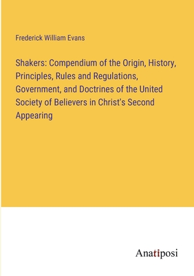 Shakers: Compendium of the Origin, History, Principles, Rules and Regulations, Government, and Doctrines of the United Society of Believers in Christ's Second Appearing - Evans, Frederick William