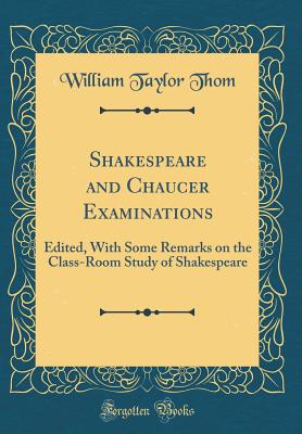 Shakespeare and Chaucer Examinations: Edited, with Some Remarks on the Class-Room Study of Shakespeare (Classic Reprint) - Thom, William Taylor