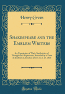 Shakespeare and the Emblem Writers: An Exposition of Their Similarities of Thought and Expression; Preceded by a View of Emblem-Literature Down to A. D. 1616 (Classic Reprint)