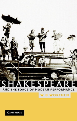 Shakespeare and the Force of Modern Performance - Worthen, William B