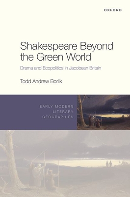 Shakespeare Beyond the Green World: Drama and Ecopolitics in Jacobean Britain - Borlik, Todd Andrew