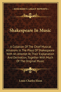 Shakespeare in Music; A Collation of the Chief Musical Allusions in the Plays of Shakespeare, with an Attempt at Their Explanation and Derivation, Together with Much of the Original Music