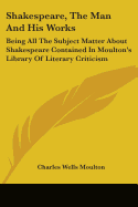 Shakespeare, The Man And His Works: Being All The Subject Matter About Shakespeare Contained In Moulton's Library Of Literary Criticism