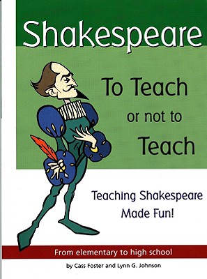 Shakespeare: To Teach or Not to Teach: Teaching Shakespeare Made Fun! - Foster, Cass, and Johnson, Lynn G