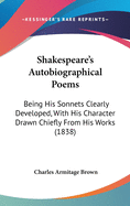 Shakespeare's Autobiographical Poems: Being His Sonnets Clearly Developed, With His Character Drawn Chiefly From His Works (1838)