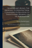 Shakespeare's Bones. The Proposal to Disinter Them, Considered in Relation to Their Possible Bearing on His Portraiture: Illustrated by Instances of Visits of the Living to the Dead