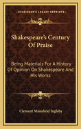 Shakespeare's Century of Praise: Being Materials for a History of Opinion on Shakespeare and His Works