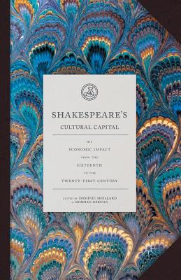 Shakespeare's Cultural Capital: His Economic Impact from the Sixteenth to the Twenty-First Century - Shellard, Dominic, Dr. (Editor), and Keenan, Siobhan (Editor)