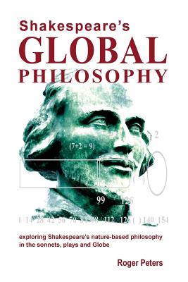 Shakespeare's Global Philosophy: Exploring Shakespeare's Nature-Based Philosophy in His Sonnets, Plays and Globe - Peters, Roger