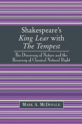 Shakespeare's King Lear with The Tempest: The Discovery of Nature and the Recovery of Classical Natural Right - McDonald, Mark a