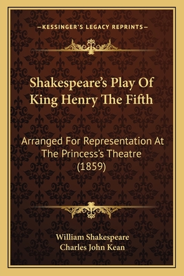 Shakespeare's Play Of King Henry The Fifth: Arranged For Representation At The Princess's Theatre (1859) - Shakespeare, William, and Kean, Charles John (Editor)