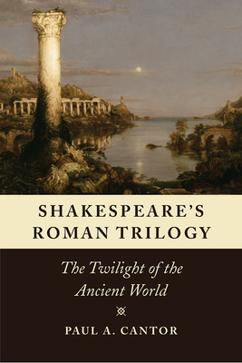 Shakespeare's Roman Trilogy: The Twilight of the Ancient World - Cantor, Paul a