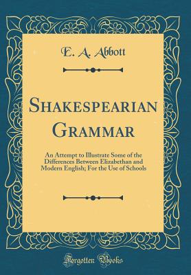 Shakespearian Grammar: An Attempt to Illustrate Some of the Differences Between Elizabethan and Modern English; For the Use of Schools (Classic Reprint) - Abbott, E A
