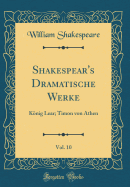 Shakespear's Dramatische Werke, Vol. 10: Knig Lear; Timon Von Athen (Classic Reprint)