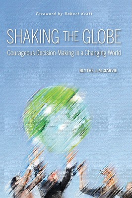 Shaking the Globe: Courageous Decision-Making in a Changing World - McGarvie, Blythe J, and Kraft, Robert (Foreword by)