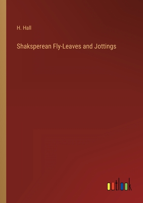 Shaksperean Fly-Leaves and Jottings - Hall, H