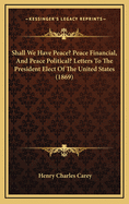 Shall We Have Peace? Peace Financial, and Peace Political? Letters to the President Elect of the United States