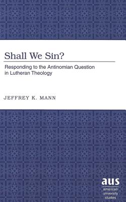 Shall We Sin?: Responding to the Antinomian Question in Lutheran Theology - Mann, Jeffrey K