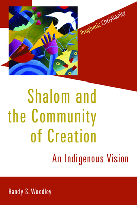 Shalom and the Community of Creation: An Indigenous Vision - Woodley, Randy