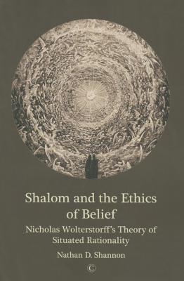 Shalom and the Ethics of Belief: Nicholas Wolterstorff's Theory of Situated Rationality - Shannon, Nathan D