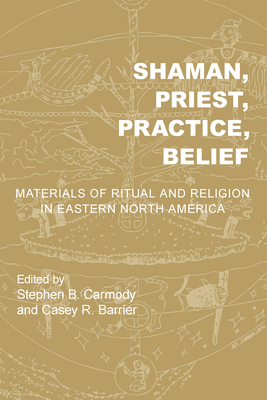 Shaman, Priest, Practice, Belief: Materials of Ritual and Religion in Eastern North America - Carmody, Stephen B (Contributions by), and Barrier, Casey R (Contributions by), and Baires, Sarah E (Contributions by)