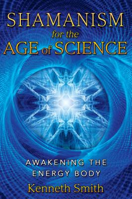 Shamanism for the Age of Science: Awakening the Energy Body - Smith, Kenneth