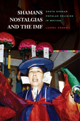 Shamans, Nostalgias, and the IMF: South Korean Popular Religion in Motion - Kendall, Laurel