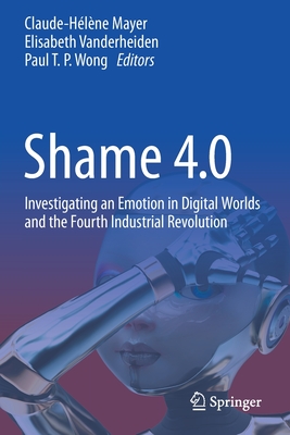 Shame 4.0: Investigating an Emotion in Digital Worlds and the Fourth Industrial Revolution - Mayer, Claude-Hlne (Editor), and Vanderheiden, Elisabeth (Editor), and Wong, Paul T. P. (Editor)
