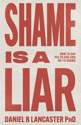 Shame is a Liar: Say Yes to God and No to Shame - Lancaster, Daniel B