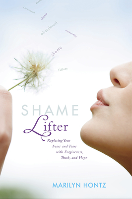 Shame Lifter: Replacing Your Fears and Tears with Forgiveness, Truth, and Hope - Hontz, Marilyn