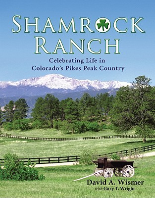 Shamrock Ranch: Celebrating Life in Colorado's Pikes Peak Country - Wismer, David A, and Wright, Gary T