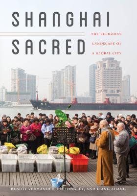 Shanghai Sacred: The Religious Landscape of a Global City - Vermander, Benot, and Hingley, Liz, and Zhang, Liang