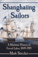 Shanghaiing Sailors: A Maritime History of Forced Labor, 1849-1915