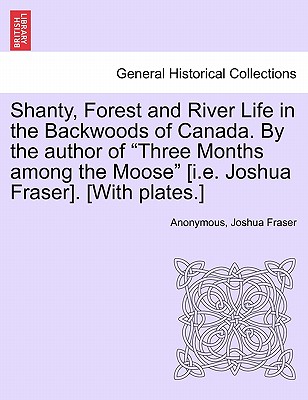 Shanty, Forest and River Life in the Backwoods of Canada. by the Author of Three Months Among the Moose [I.E. Joshua Fraser]. [With Plates.] - Anonymous, and Fraser, Joshua