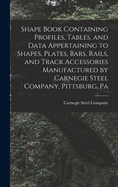 Shape Book Containing Profiles, Tables, and Data Appertaining to Shapes, Plates, Bars, Rails, and Track Accessories Manufactured by Carnegie Steel Company, Pittsburg, Pa