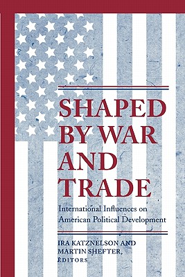 Shaped by War and Trade: International Influences on American Political Development - Katznelson, Ira (Editor), and Shefter, Martin (Editor)