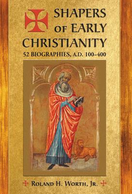 Shapers of Early Christianity: 52 Biographies, A.D. 100-400 - Worth, Roland H., Jr.