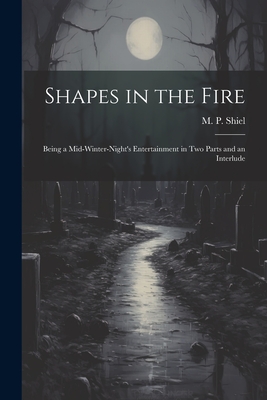 Shapes in the Fire: Being a Mid-winter-night's Entertainment in Two Parts and an Interlude - Shiel, M P (Matthew Phipps) 1865-1 (Creator)