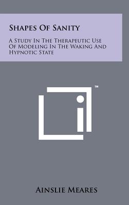 Shapes of Sanity: A Study in the Therapeutic Use of Modeling in the Waking and Hypnotic State - Meares, Ainslie