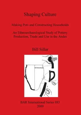 Shaping Culture: Making Pots and Constructing Households. An Ethnoarchaeological Study of Pottery Production, Trade and Use in the Andes - Sillar, Bill