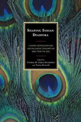 Shaping Indian Diaspora: Literary Representations and Bollywood Consumption away from the Desi - Gmez-Fernndez, Cristina M. (Editor), and Dwivedi, Veena (Editor), and Caesar, Judith (Contributions by)