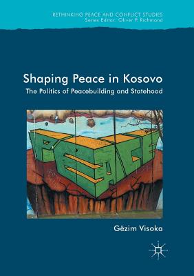 Shaping Peace in Kosovo: The Politics of Peacebuilding and Statehood - Visoka, Gzim