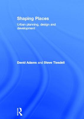 Shaping Places: Urban Planning, Design and Development - Adams, David, PhD, and Tiesdell, Steve
