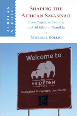 Shaping the African Savannah: From Capitalist Frontier to Arid Eden in Namibia - Bollig, Michael