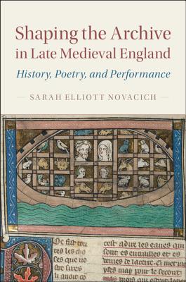 Shaping the Archive in Late Medieval England: History, Poetry, and Performance - Novacich, Sarah Elliott