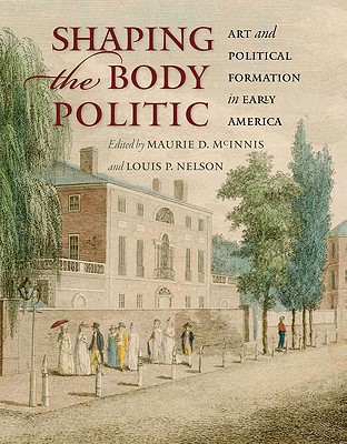 Shaping the Body Politic: Art and Political Formation in Early America - McInnis, Maurie D (Editor), and Nelson, Louis P (Editor)